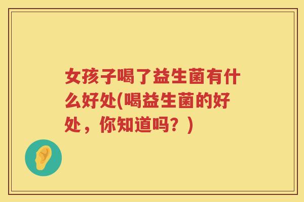 女孩子喝了益生菌有什么好处(喝益生菌的好处，你知道吗？)