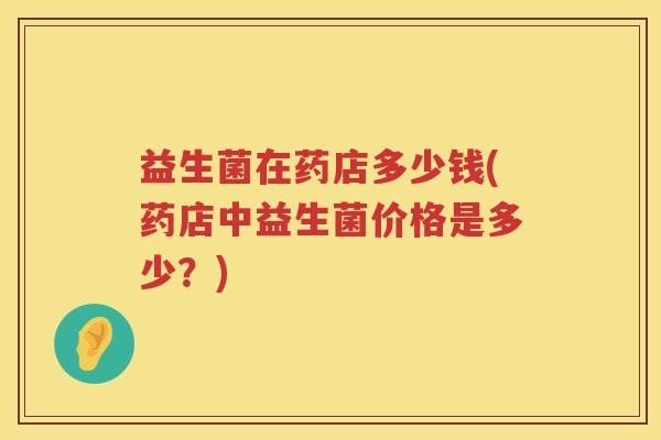 益生菌在药店多少钱(药店中益生菌价格是多少？)
