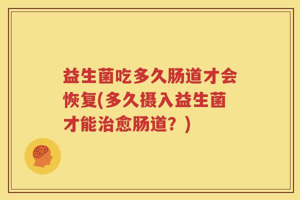益生菌吃多久肠道才会恢复(多久摄入益生菌才能治愈肠道？)