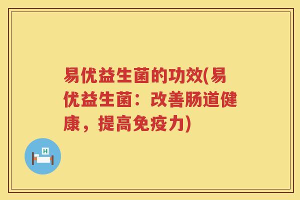 易优益生菌的功效(易优益生菌：改善肠道健康，提高免疫力)