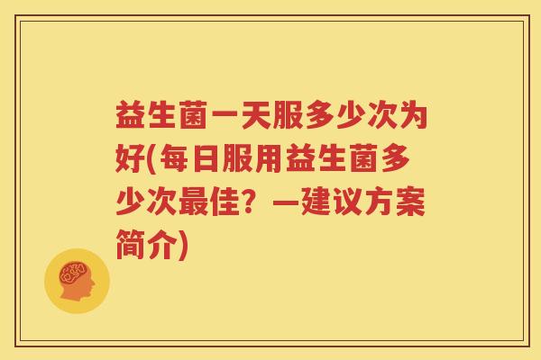 益生菌一天服多少次为好(每日服用益生菌多少次最佳？—建议方案简介)
