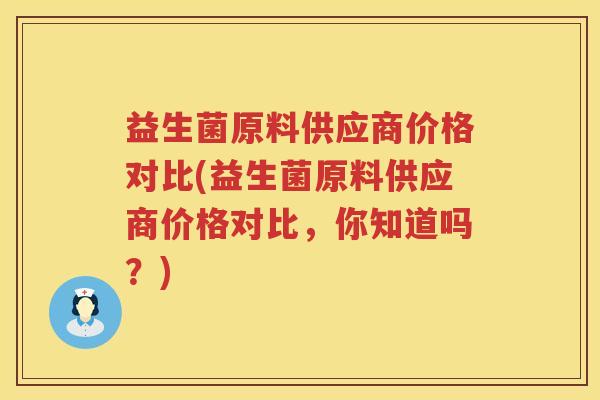 益生菌原料供应商价格对比(益生菌原料供应商价格对比，你知道吗？)