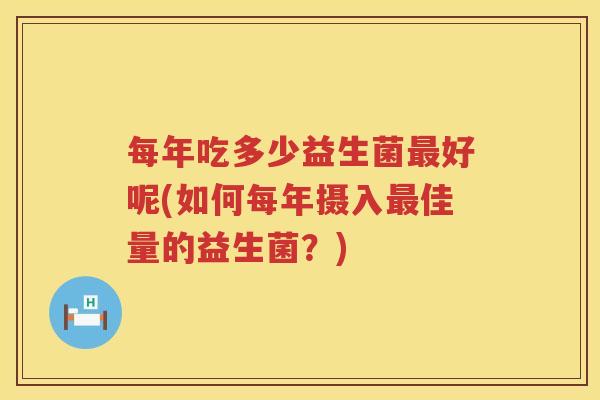 每年吃多少益生菌最好呢(如何每年摄入最佳量的益生菌？)