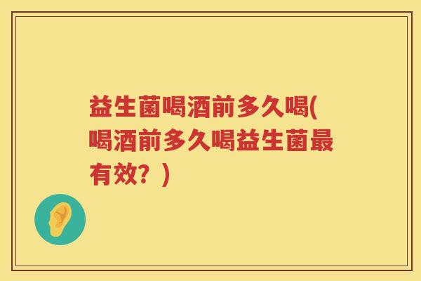 益生菌喝酒前多久喝(喝酒前多久喝益生菌最有效？)