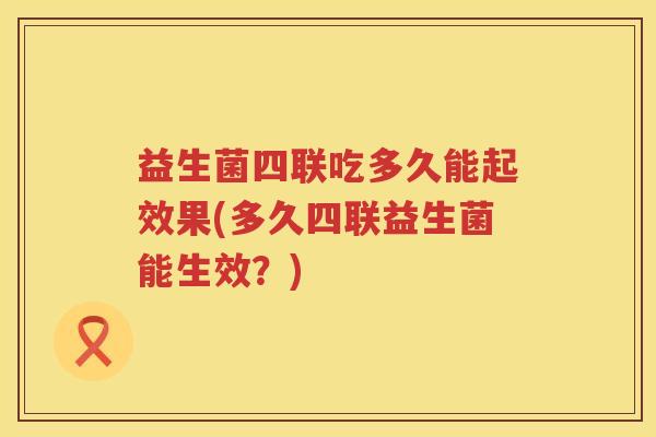 益生菌四联吃多久能起效果(多久四联益生菌能生效？)