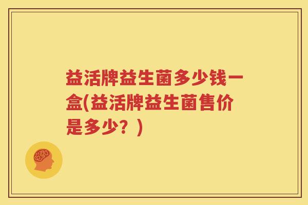 益活牌益生菌多少钱一盒(益活牌益生菌售价是多少？)