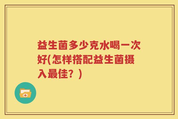 益生菌多少克水喝一次好(怎样搭配益生菌摄入最佳？)