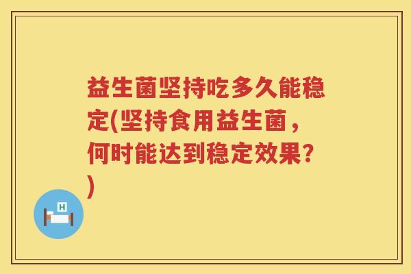 益生菌坚持吃多久能稳定(坚持食用益生菌，何时能达到稳定效果？)