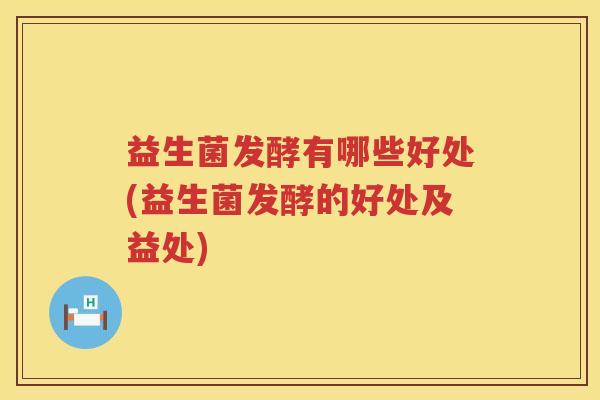 益生菌发酵有哪些好处(益生菌发酵的好处及益处)