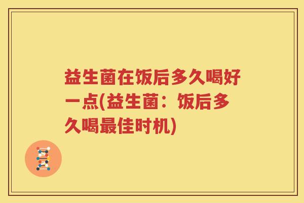益生菌在饭后多久喝好一点(益生菌：饭后多久喝最佳时机)