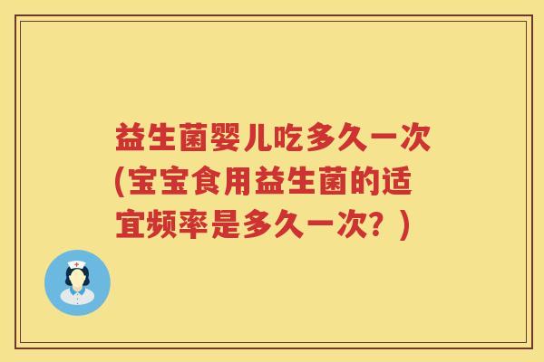 益生菌婴儿吃多久一次(宝宝食用益生菌的适宜频率是多久一次？)
