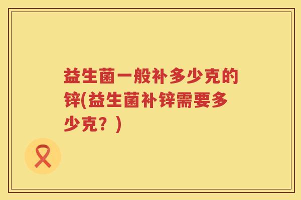 益生菌一般补多少克的锌(益生菌补锌需要多少克？)