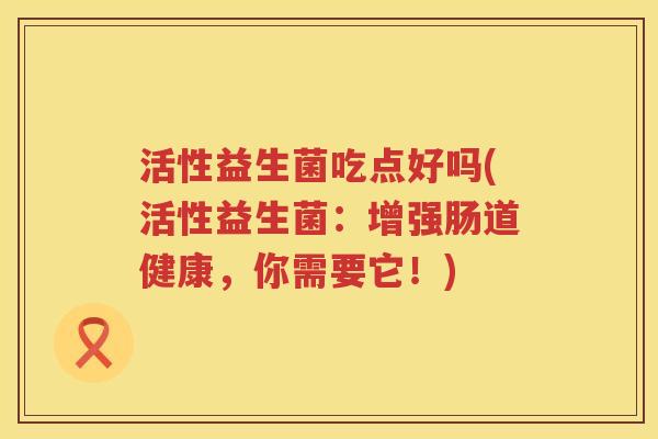 活性益生菌吃点好吗(活性益生菌：增强肠道健康，你需要它！)