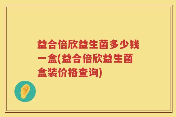 益合倍欣益生菌多少钱一盒(益合倍欣益生菌盒装价格查询)