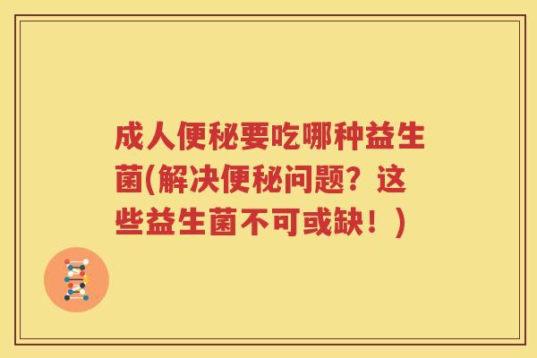 成人便秘要吃哪种益生菌(解决便秘问题？这些益生菌不可或缺！)
