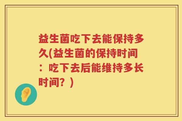 益生菌吃下去能保持多久(益生菌的保持时间：吃下去后能维持多长时间？)