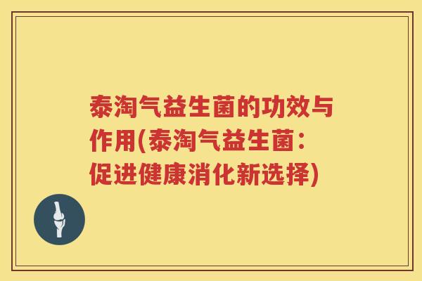 泰淘气益生菌的功效与作用(泰淘气益生菌：促进健康消化新选择)