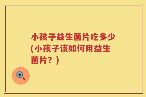 小孩子益生菌片吃多少(小孩子该如何用益生菌片？)