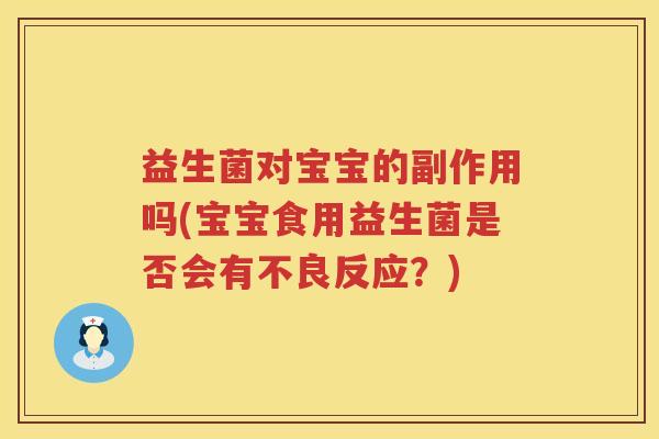 益生菌对宝宝的副作用吗(宝宝食用益生菌是否会有不良反应？)
