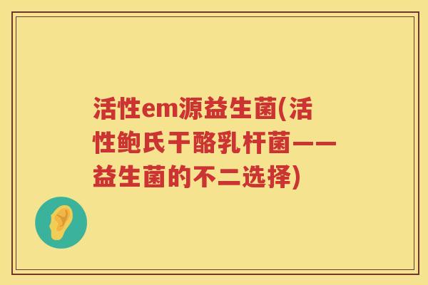 活性em源益生菌(活性鲍氏干酪乳杆菌——益生菌的不二选择)