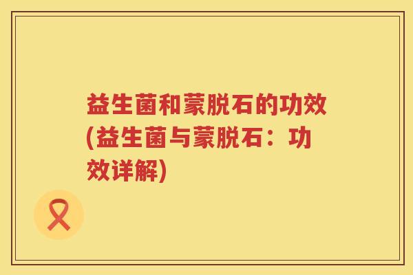 益生菌和蒙脱石的功效(益生菌与蒙脱石：功效详解)