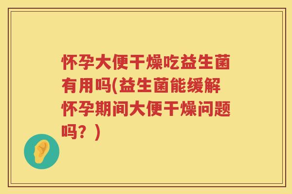 怀孕大便干燥吃益生菌有用吗(益生菌能缓解怀孕期间大便干燥问题吗？)