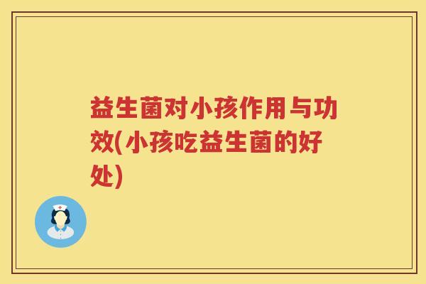 益生菌对小孩作用与功效(小孩吃益生菌的好处)