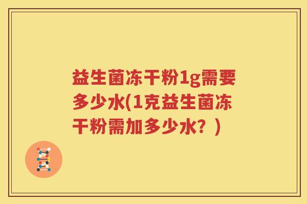 益生菌冻干粉1g需要多少水(1克益生菌冻干粉需加多少水？)