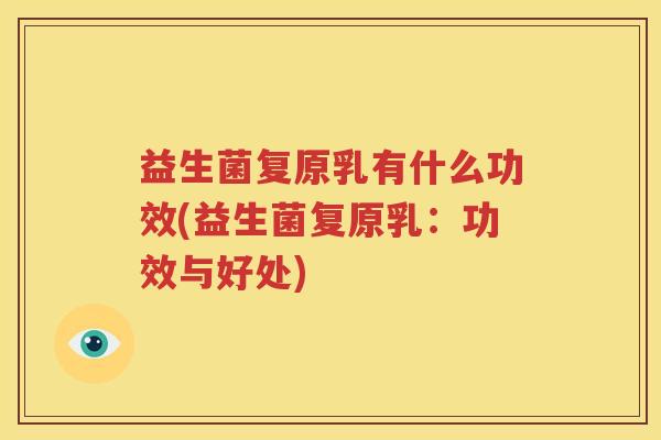 益生菌复原乳有什么功效(益生菌复原乳：功效与好处)