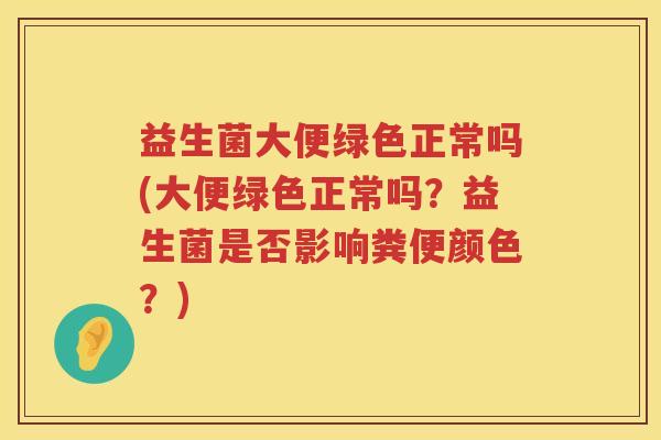 益生菌大便绿色正常吗(大便绿色正常吗？益生菌是否影响粪便颜色？)