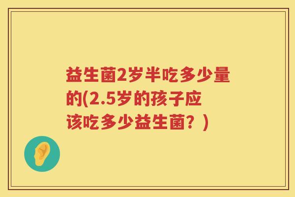 益生菌2岁半吃多少量的(2.5岁的孩子应该吃多少益生菌？)