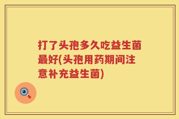打了头孢多久吃益生菌最好(头孢用药期间注意补充益生菌)