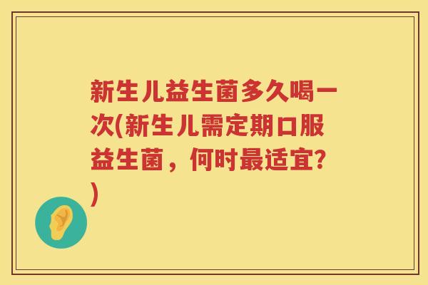 新生儿益生菌多久喝一次(新生儿需定期口服益生菌，何时最适宜？)
