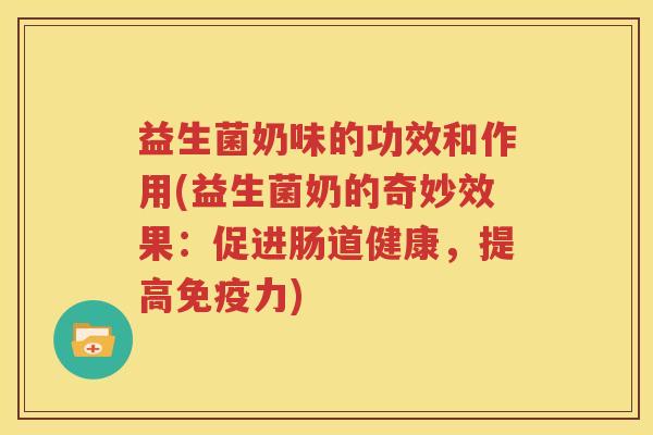 益生菌奶味的功效和作用(益生菌奶的奇妙效果：促进肠道健康，提高免疫力)