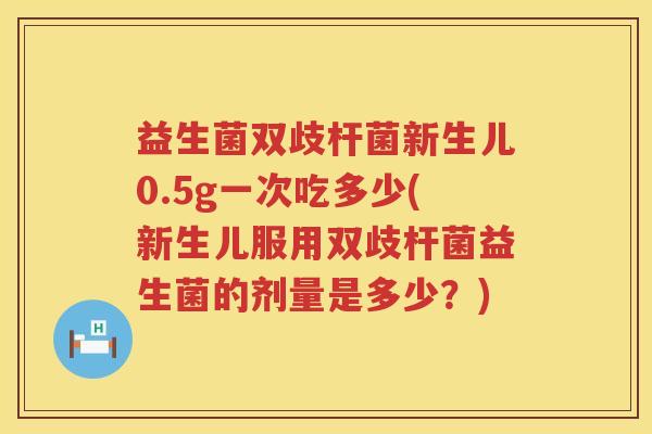 益生菌双歧杆菌新生儿0.5g一次吃多少(新生儿服用双歧杆菌益生菌的剂量是多少？)