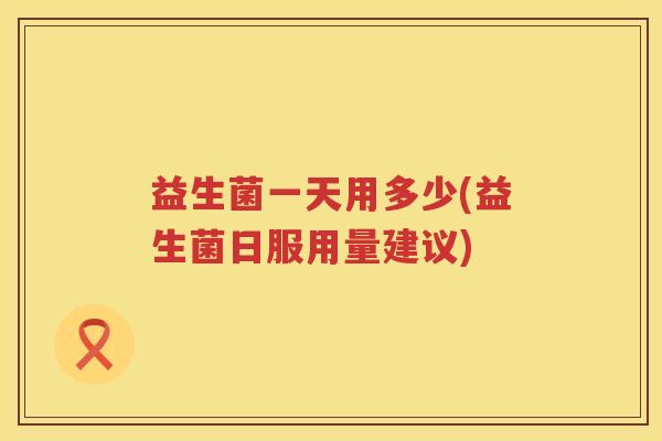 益生菌一天用多少(益生菌日服用量建议)