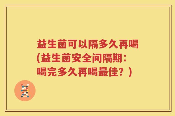 益生菌可以隔多久再喝(益生菌安全间隔期：喝完多久再喝最佳？)