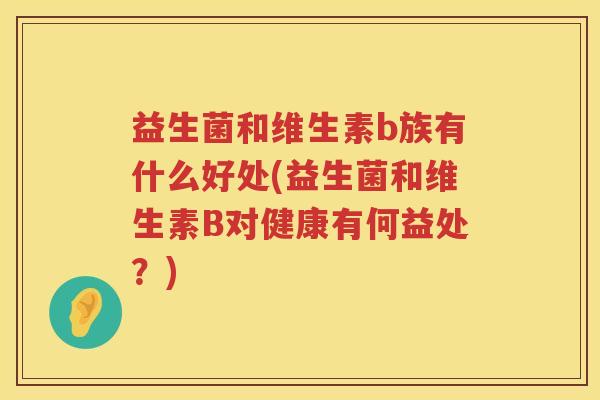 益生菌和维生素b族有什么好处(益生菌和维生素B对健康有何益处？)