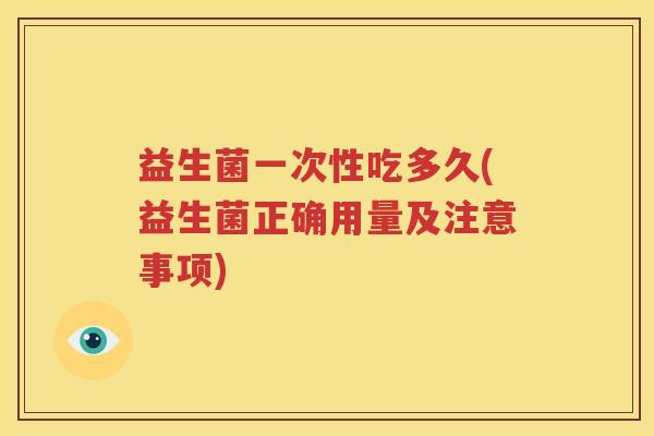 益生菌一次性吃多久(益生菌正确用量及注意事项)