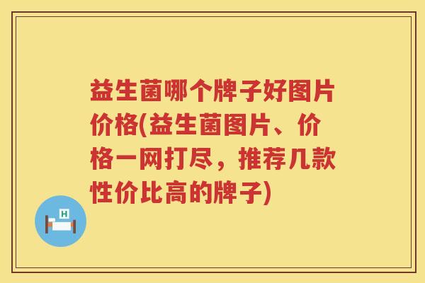 益生菌哪个牌子好图片价格(益生菌图片、价格一网打尽，推荐几款性价比高的牌子)