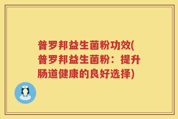 普罗邦益生菌粉功效(普罗邦益生菌粉：提升肠道健康的良好选择)
