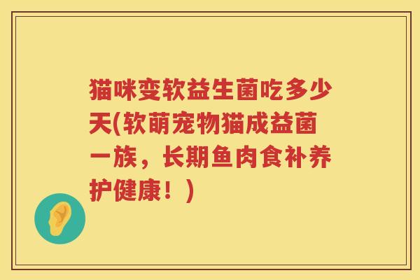 猫咪变软益生菌吃多少天(软萌宠物猫成益菌一族，长期鱼肉食补养护健康！)