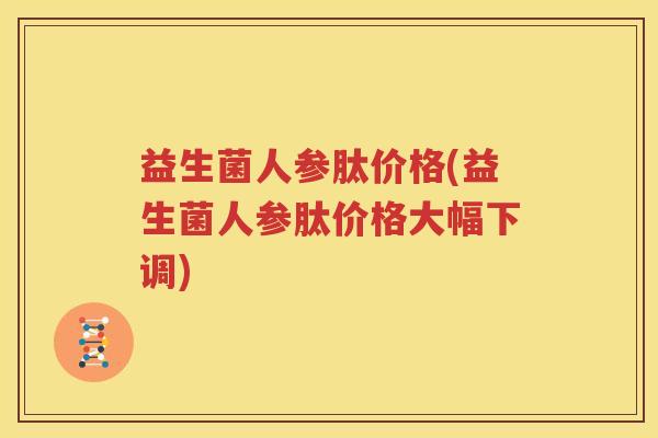 益生菌人参肽价格(益生菌人参肽价格大幅下调)