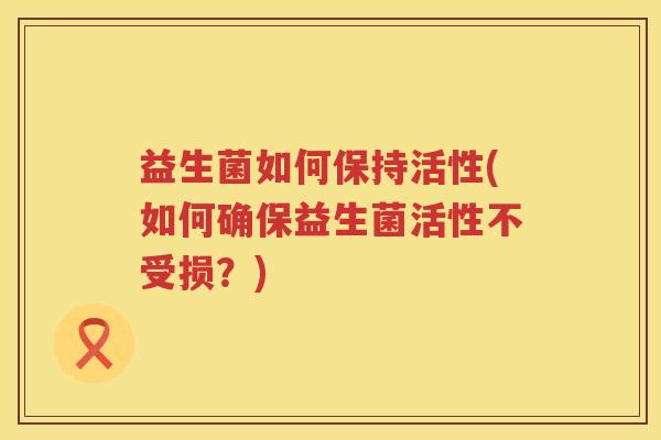 益生菌如何保持活性(如何确保益生菌活性不受损？)