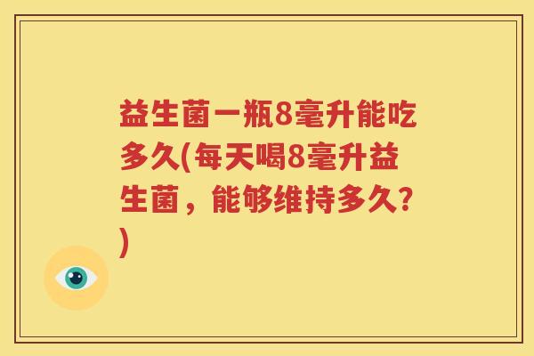 益生菌一瓶8毫升能吃多久(每天喝8毫升益生菌，能够维持多久？)