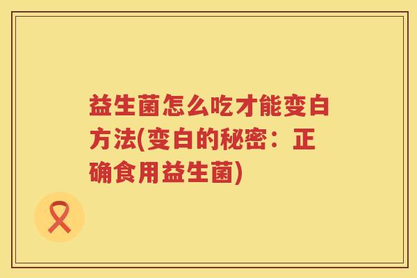 益生菌怎么吃才能变白方法(变白的秘密：正确食用益生菌)