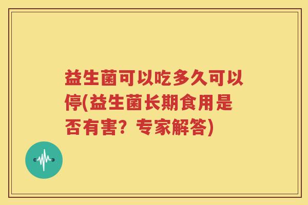 益生菌可以吃多久可以停(益生菌长期食用是否有害？专家解答)