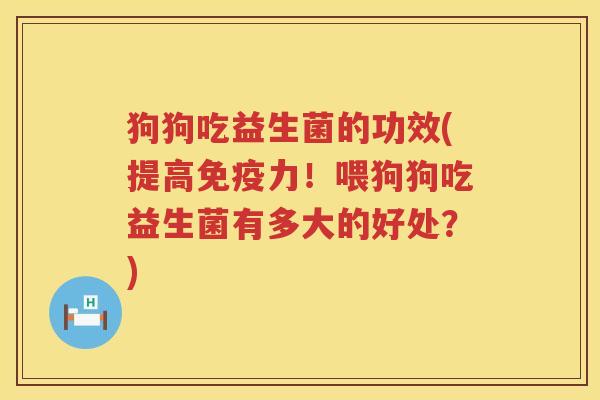 狗狗吃益生菌的功效(提高免疫力！喂狗狗吃益生菌有多大的好处？)