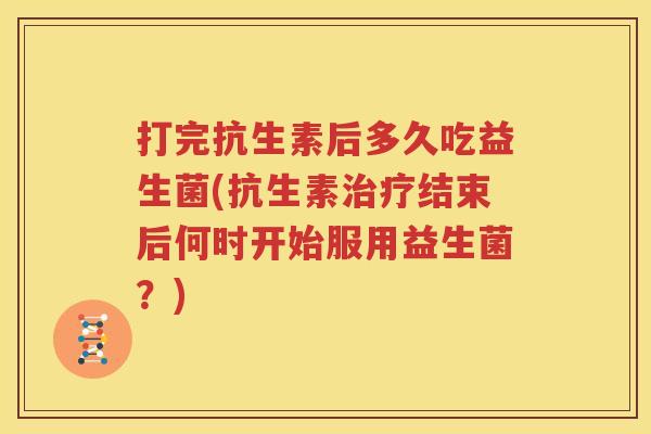 打完抗生素后多久吃益生菌(抗生素治疗结束后何时开始服用益生菌？)