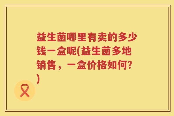 益生菌哪里有卖的多少钱一盒呢(益生菌多地销售，一盒价格如何？)